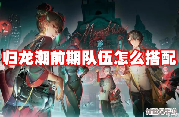 归龙潮初探：构建高效前期队伍的完美策略与角色搭配指南